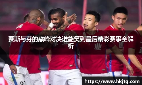 赛斯与芬的巅峰对决谁能笑到最后精彩赛事全解析