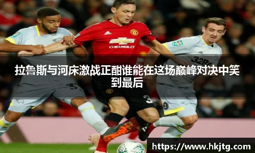 拉鲁斯与河床激战正酣谁能在这场巅峰对决中笑到最后