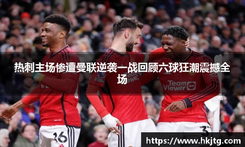 热刺主场惨遭曼联逆袭一战回顾六球狂潮震撼全场