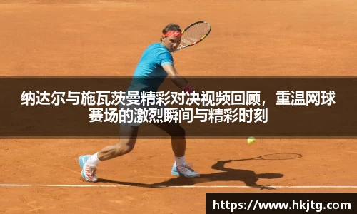 纳达尔与施瓦茨曼精彩对决视频回顾，重温网球赛场的激烈瞬间与精彩时刻