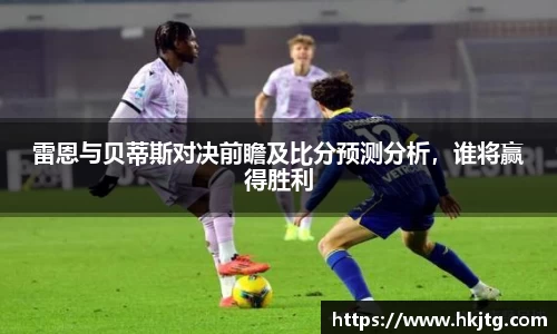 雷恩与贝蒂斯对决前瞻及比分预测分析，谁将赢得胜利